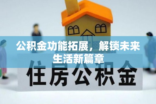 阜平公积金功能拓展，解锁未来生活新篇章