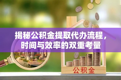 阜平揭秘公积金提取代办流程，时间与效率的双重考量