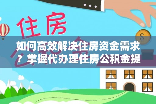 阜平如何高效解决住房资金需求？掌握代办理住房公积金提取技巧是关键