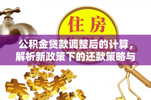 阜平公积金贷款调整后的计算，解析新政策下的还款策略与财务规划