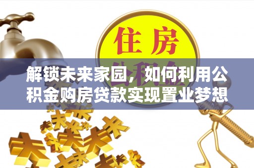 阜平解锁未来家园，如何利用公积金购房贷款实现置业梦想