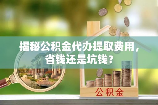 阜平揭秘公积金代办提取费用，省钱还是坑钱？