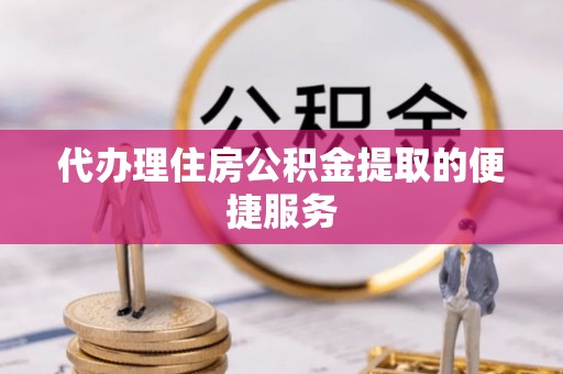 阜平代办理住房公积金提取的便捷服务