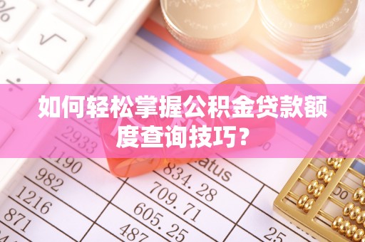 阜平如何轻松掌握公积金贷款额度查询技巧？