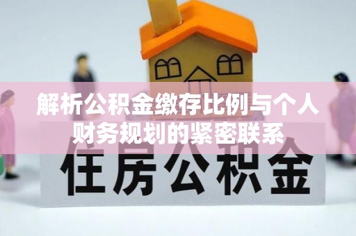 阜平解析公积金缴存比例与个人财务规划的紧密联系