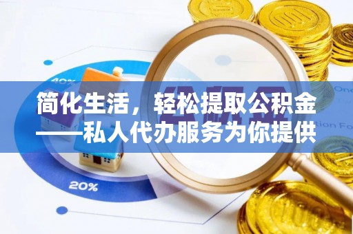 阜平简化生活，轻松提取公积金——私人代办服务为你提供便利