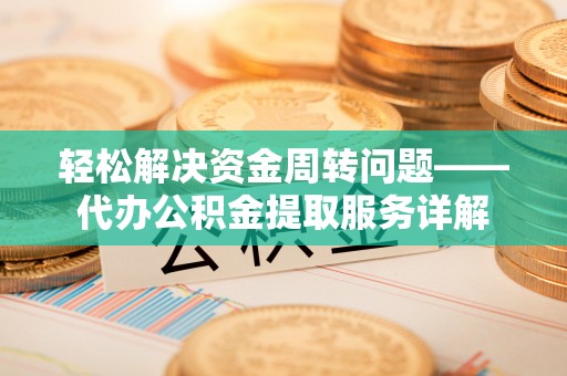 阜平轻松解决资金周转问题——代办公积金提取服务详解