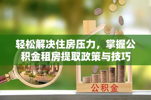 阜平轻松解决住房压力，掌握公积金租房提取政策与技巧