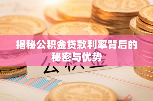 阜平揭秘公积金贷款利率背后的秘密与优势