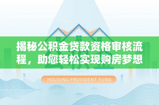 阜平揭秘公积金贷款资格审核流程，助您轻松实现购房梦想