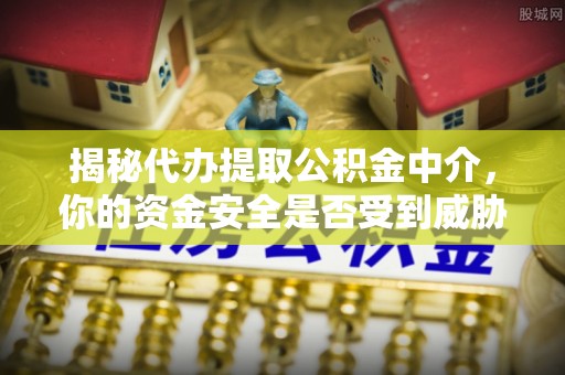 阜平揭秘代办提取公积金中介，你的资金安全是否受到威胁？