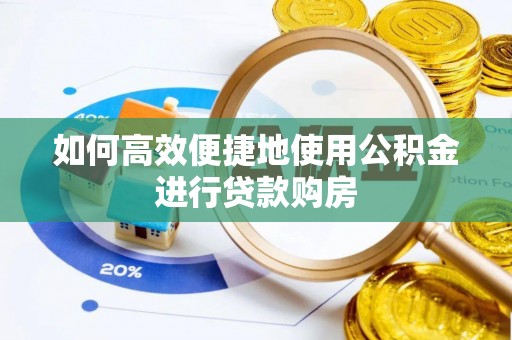 阜平如何高效便捷地使用公积金进行贷款购房
