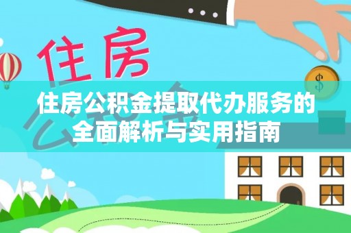 阜平住房公积金提取代办服务的全面解析与实用指南