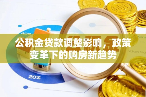 阜平公积金贷款调整影响，政策变革下的购房新趋势