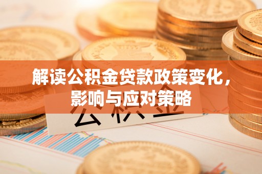 阜平解读公积金贷款政策变化，影响与应对策略