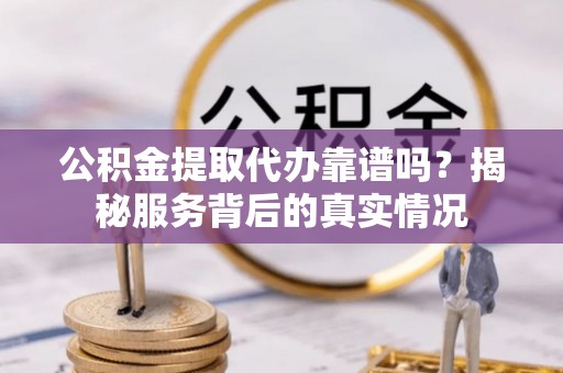阜平公积金提取代办靠谱吗？揭秘服务背后的真实情况