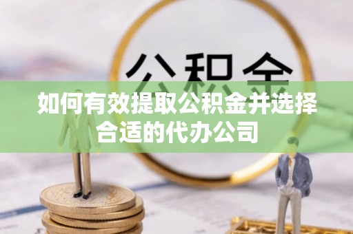 阜平如何有效提取公积金并选择合适的代办公司