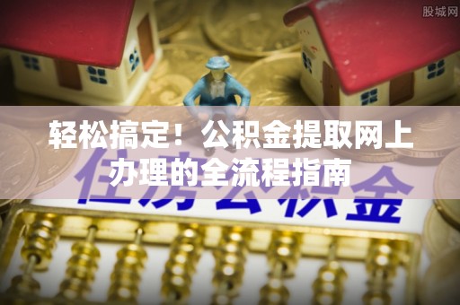 阜平轻松搞定！公积金提取网上办理的全流程指南