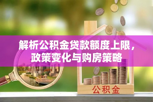 阜平解析公积金贷款额度上限，政策变化与购房策略