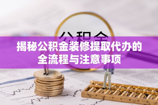 阜平揭秘公积金装修提取代办的全流程与注意事项