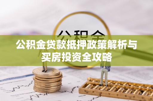 阜平公积金贷款抵押政策解析与买房投资全攻略