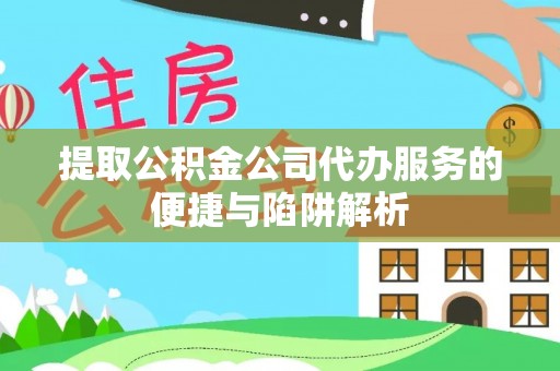 阜平提取公积金公司代办服务的便捷与陷阱解析