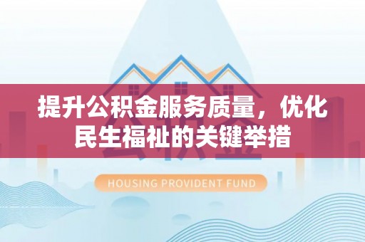 阜平提升公积金服务质量，优化民生福祉的关键举措