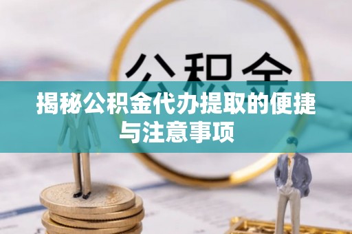 阜平揭秘公积金代办提取的便捷与注意事项