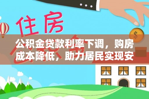阜平公积金贷款利率下调，购房成本降低，助力居民实现安居梦想