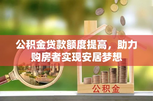 阜平公积金贷款额度提高，助力购房者实现安居梦想