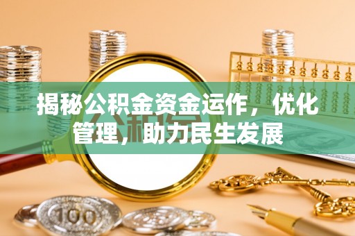 阜平揭秘公积金资金运作，优化管理，助力民生发展