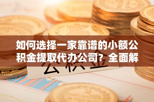 阜平如何选择一家靠谱的小额公积金提取代办公司？全面解析与实用指南