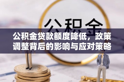 阜平公积金贷款额度降低，政策调整背后的影响与应对策略