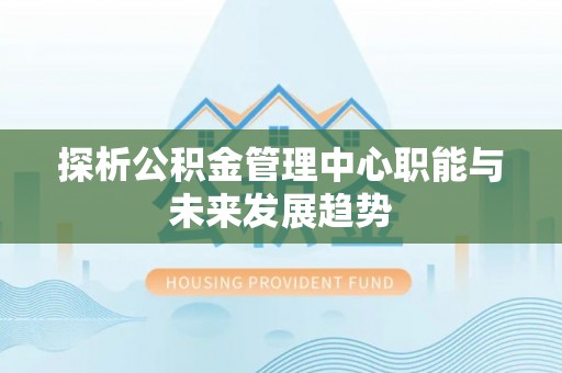 阜平探析公积金管理中心职能与未来发展趋势