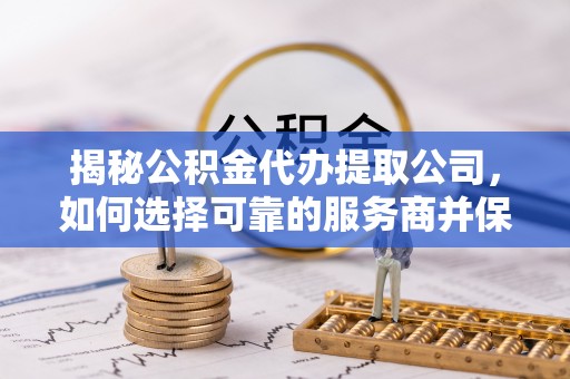 阜平揭秘公积金代办提取公司，如何选择可靠的服务商并保障个人权益