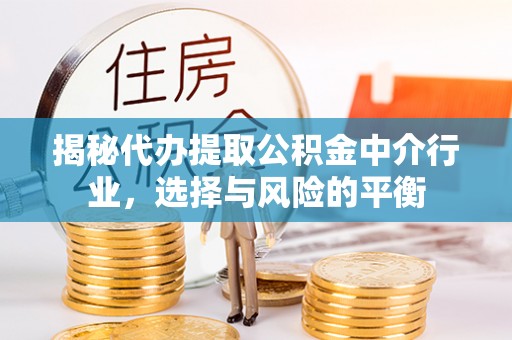 阜平揭秘代办提取公积金中介行业，选择与风险的平衡