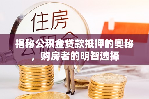 阜平揭秘公积金贷款抵押的奥秘，购房者的明智选择
