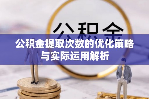 阜平公积金提取次数的优化策略与实际运用解析
