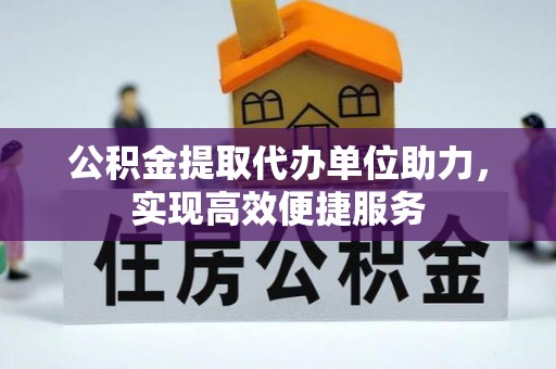 阜平公积金提取代办单位助力，实现高效便捷服务