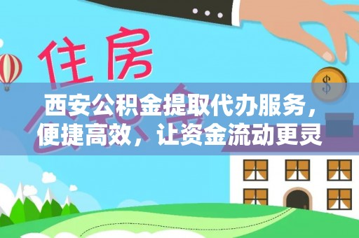 阜平西安公积金提取代办服务，便捷高效，让资金流动更灵活