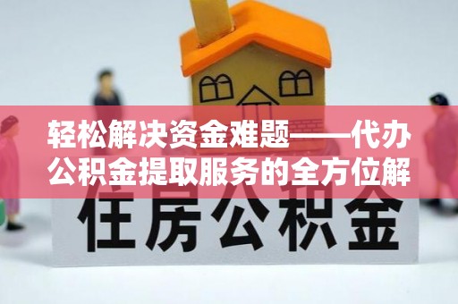 阜平轻松解决资金难题——代办公积金提取服务的全方位解析