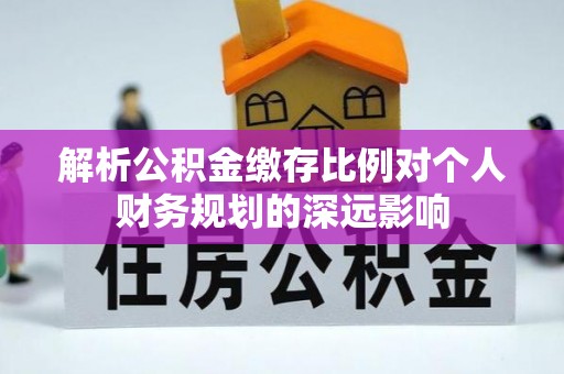 阜平解析公积金缴存比例对个人财务规划的深远影响