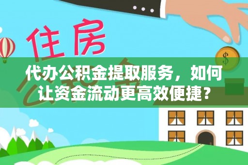 阜平代办公积金提取服务，如何让资金流动更高效便捷？