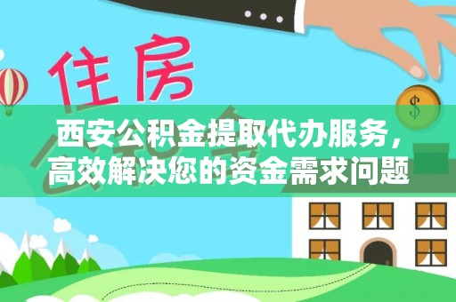 阜平西安公积金提取代办服务，高效解决您的资金需求问题