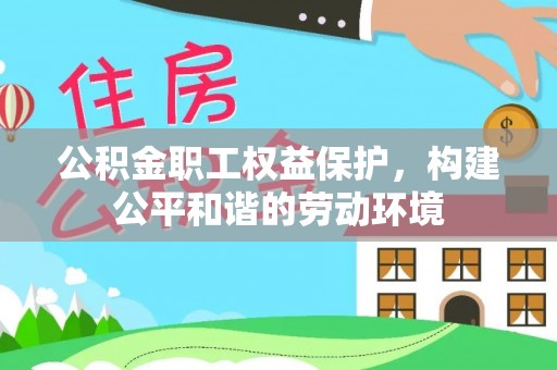 阜平公积金职工权益保护，构建公平和谐的劳动环境