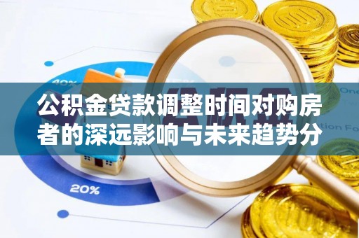 阜平公积金贷款调整时间对购房者的深远影响与未来趋势分析