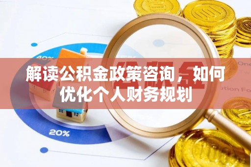 阜平解读公积金政策咨询，如何优化个人财务规划