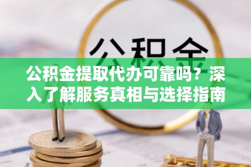 阜平公积金提取代办可靠吗？深入了解服务真相与选择指南