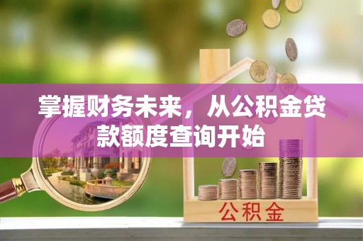 阜平掌握财务未来，从公积金贷款额度查询开始