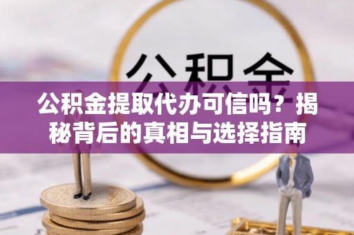 阜平公积金提取代办可信吗？揭秘背后的真相与选择指南